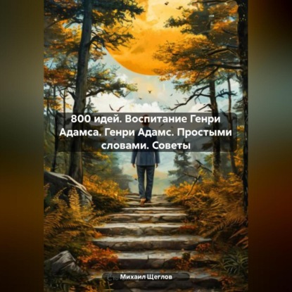Скачать книгу 800 идей. Воспитание Генри Адамса. Генри Адамс. Простыми словами. Советы