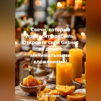 Скачать книгу «Свечи, которые приносят прибыль: Откройте свой бизнес из дома с минимальными вложениями!»