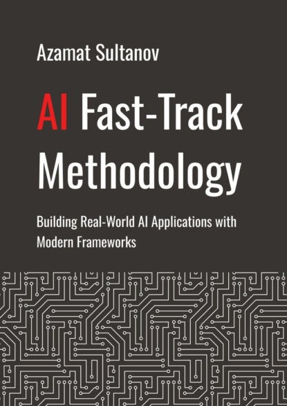 Скачать книгу AI Fast-Track Methodology. Building Real-World AI Applications with Modern Frameworks