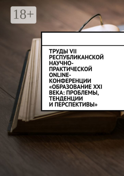 Скачать книгу Труды VII Республиканской научно-практической online-конференции «Образование XXI века: проблемы, тенденции и перспективы»
