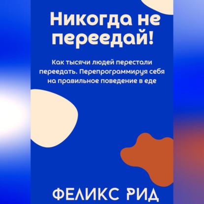 Скачать книгу Никогда не переедай! Как тысячи людей перестали переедать. Перепрограммируя себя на правильное поведение в еде