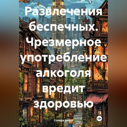 Скачать книгу Развлечения беспечных. Чрезмерное употребление алкоголя вредит здоровью