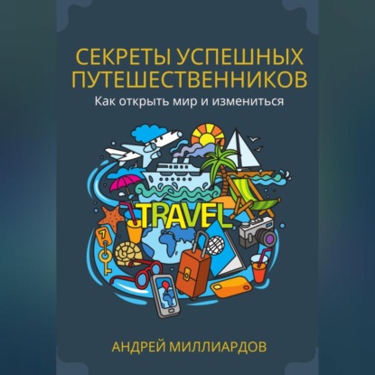 Скачать книгу Секреты успешных путешественников. Как открыть мир и измениться