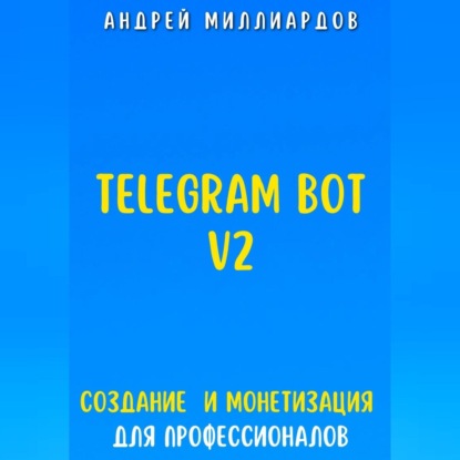 Скачать книгу Telegram Bot V2. Создание бота и Монетизация для профессионалов