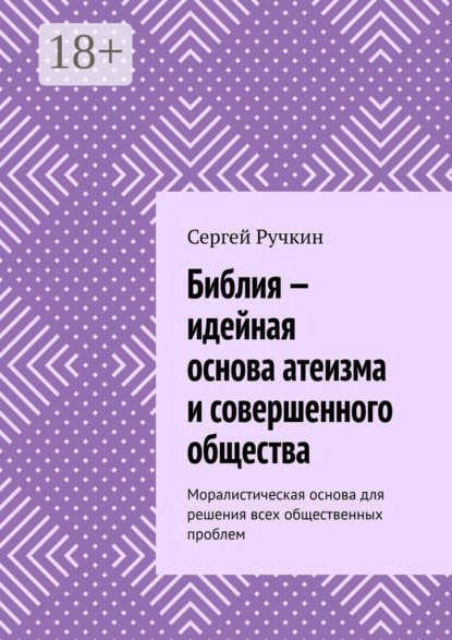 Скачать книгу Библия – идейная основа атеизма и совершенного общества. Моралистическая основа для решения всех общественных проблем