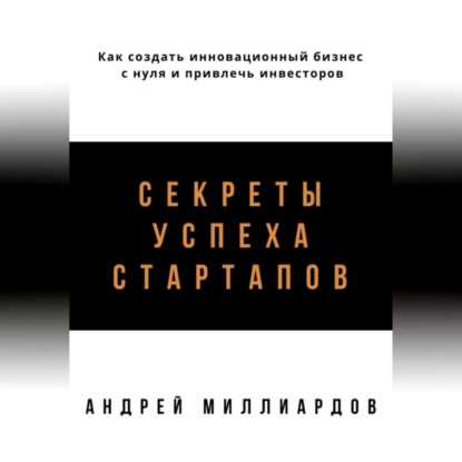 Скачать книгу Секреты успеха стартапов. Как создать инновационный бизнес с нуля и привлечь инвесторов