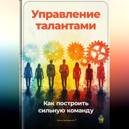 Скачать книгу Управление талантами: Как построить сильную команду