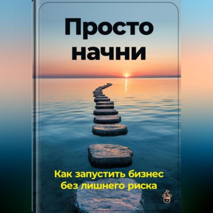 Скачать книгу Просто начни: Как запустить бизнес без лишнего риска