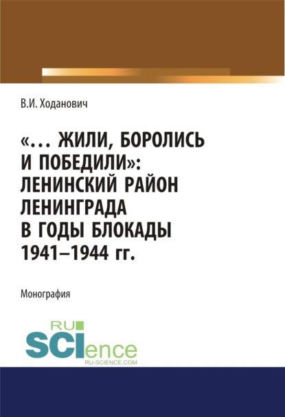 Скачать книгу Жили, боролись и победили. Ленинский район Ленинграда в годы блокады 1941-1944 гг. (Аспирантура, Бакалавриат, Магистратура, Специалитет). Монография.