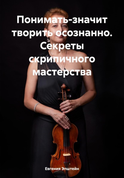 Скачать книгу Понимать-значит творить осознанно. Секреты скрипичного мастерства