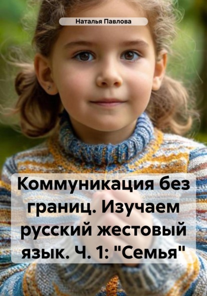 Скачать книгу Коммуникация без границ. Изучаем русский жестовый язык. Ч. 1: «Семья»