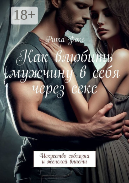 Скачать книгу Как влюбить мужчину в себя через секс. Искусство соблазна и женской власти