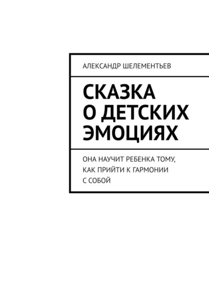 Скачать книгу Сказка о детских эмоциях. Она научит ребенка тому, как прийти к гармонии с собой