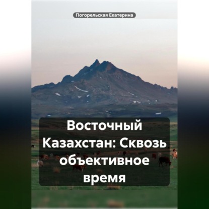 Скачать книгу Восточный Казахстан: Сквозь объективное время