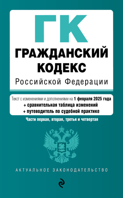 Скачать книгу Гражданский кодекс Российской Федерации. Части первая, вторая, третья и четвертая по состоянию на 1 февраля 2025 года + сравнительная таблица изменений + путеводитель по судебной практике