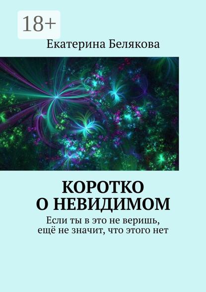 Скачать книгу Коротко о невидимом. Если ты в это не веришь, ещё не значит, что этого нет