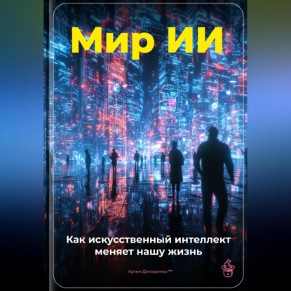 Скачать книгу Мир ИИ: Как искусственный интеллект меняет нашу жизнь