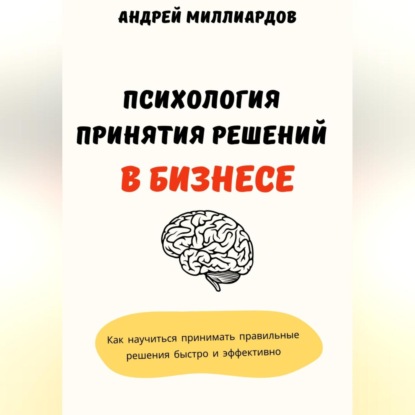 Скачать книгу Психология принятия решений в бизнесе. Как научиться принимать правильные решения быстро и эффективно