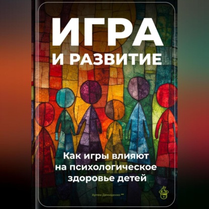 Скачать книгу Игра и развитие: Как игры влияют на психологическое здоровье детей