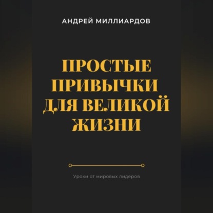 Скачать книгу Простые привычки для великой жизни. Уроки от мировых лидеров