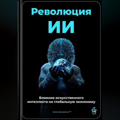 Скачать книгу Революция ИИ: Влияние искусственного интеллекта на глобальную экономику