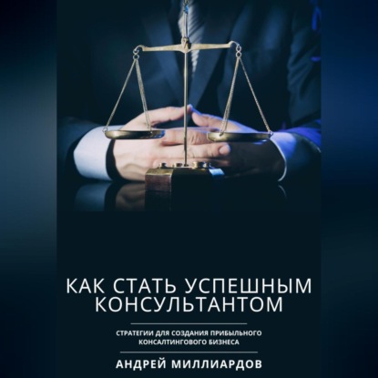 Скачать книгу Как стать успешным консультантом. Стратегии для создания прибыльного консалтингового бизнеса