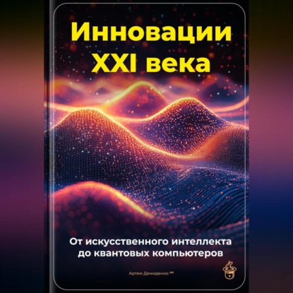 Скачать книгу Инновации XXI века: От искусственного интеллекта до квантовых компьютеров