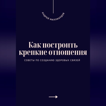 Скачать книгу Как построить крепкие отношения. Советы по созданию здоровых связей