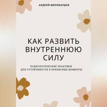 Скачать книгу Как развить внутреннюю силу. Психологические практики для устойчивости в кризисные моменты