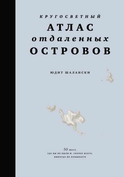 Скачать книгу Кругосветный атлас отдаленных островов. 50 мест, где вы не были и, скорее всего, никогда не побываете