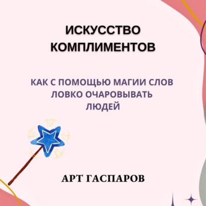 Скачать книгу Искусство комплиментов: как с помощью магии слов ловко очаровывать людей