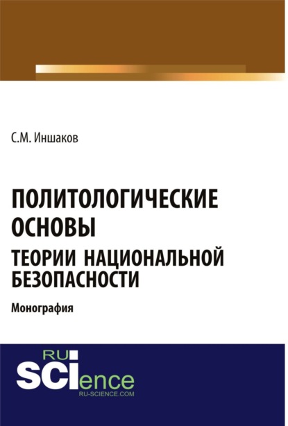Политологические основы теории национальной безопасности. (Адъюнктура, Аспирантура, Бакалавриат, Магистратура, Специалитет). Монография.