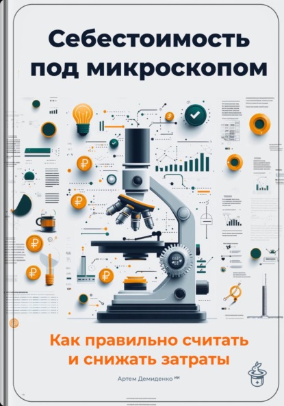 Скачать книгу Себестоимость под микроскопом: Как правильно считать и снижать затраты