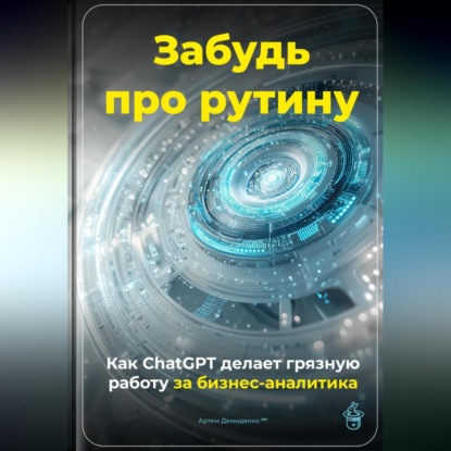 Скачать книгу Забудь про рутину: Как ChatGPT делает грязную работу за бизнес-аналитика