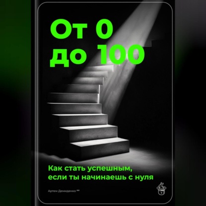 Скачать книгу От 0 до 100: Как стать успешным, если ты начинаешь с нуля