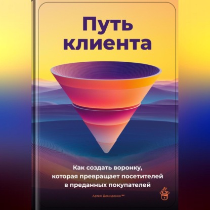 Скачать книгу Путь клиента: Как создать воронку, которая превращает посетителей в преданных покупателей
