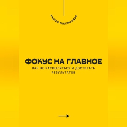 Скачать книгу Фокус на главное. Как не распыляться и достигать результатов