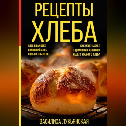 Скачать книгу Рецепты хлеба. Хлеб в духовке. Домашний хлеб. Хлеб в хлебопечке. Как испечь хлеб в домашних условиях. Рецепт ржаного хлеба