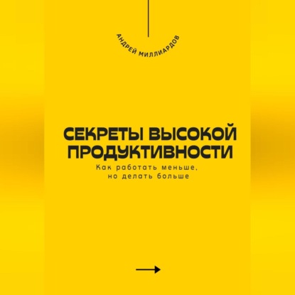 Скачать книгу Секреты высокой продуктивности. Как работать меньше, но делать больше