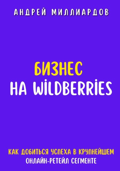 Скачать книгу Бизнес на Wildberries. Как добиться успеха в крупнейшем онлайн-ретейл сегменте