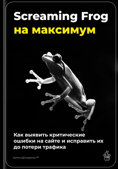 Скачать книгу Screaming Frog на максимум: как выявить критические ошибки на сайте и исправить их до потери трафика