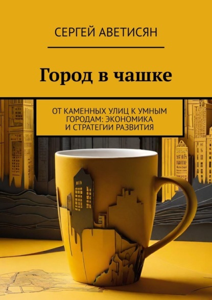 Скачать книгу Город в чашке. От каменных улиц к умным городам: Экономика и стратегии развития
