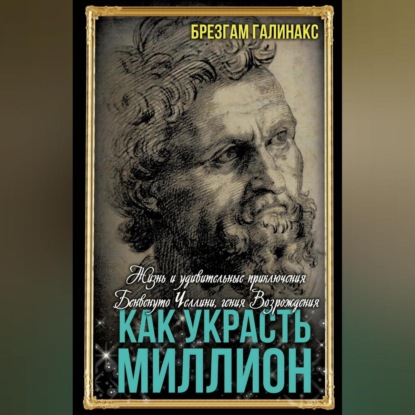 Скачать книгу Как украсть миллион. Жизнь и удивительные приключения Бенвенуто Челлини, гения Возрождения
