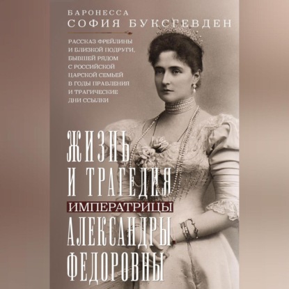 Жизнь и трагедия императрицы Александры Федоровны. Рассказ фрейлины и близкой подруги, бывшей рядом с российской царской семьей в годы правления и трагические дни ссылки