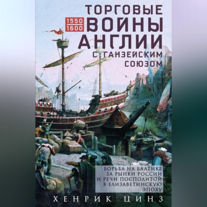 Скачать книгу Торговые войны Англии с Ганзейским союзом. Борьба на Балтике за рынки России и Речи Посполитой в Елизаветинскую эпоху