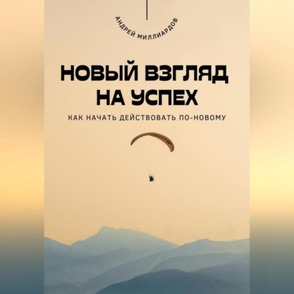 Скачать книгу Новый взгляд на успех. Как начать действовать по-новому