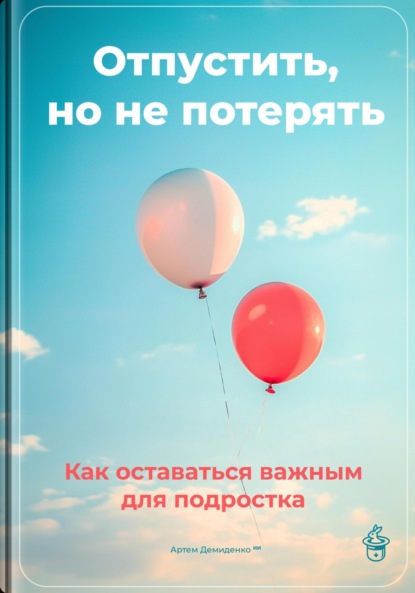 Скачать книгу Отпустить, но не потерять: Как оставаться важным для подростка