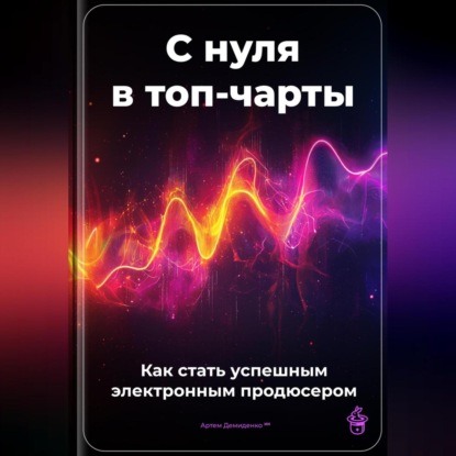 Скачать книгу С нуля в топ-чарты: Как стать успешным электронным продюсером