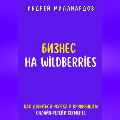 Скачать книгу Бизнес на Wildberries. Как добиться успеха в крупнейшем онлайн-ретейл-сегменте