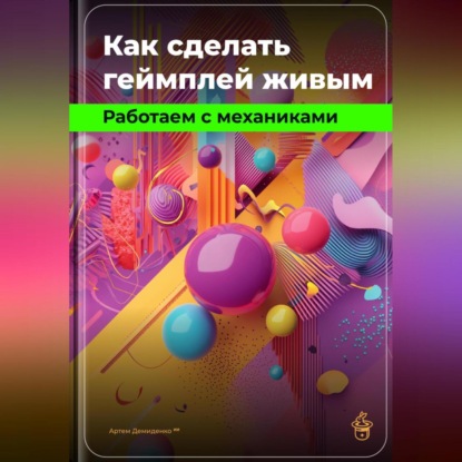 Скачать книгу Как сделать геймплей живым: Работаем с механиками